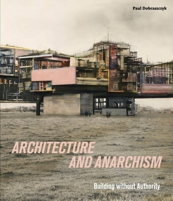 Architecture and Anarchism: Building Without Authority by Dobraszczyk, Paul