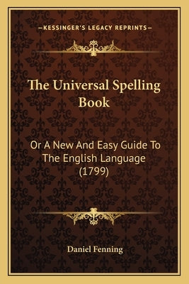 The Universal Spelling Book: Or A New And Easy Guide To The English Language (1799) by Fenning, Daniel