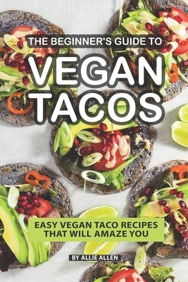 The Beginner's Guide to Vegan Tacos: Easy Vegan Taco Recipes That Will Amaze You by Allen, Allie