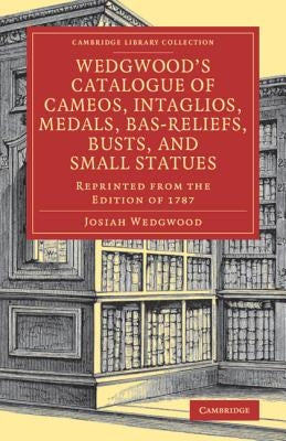 Wedgwood's Catalogue of Cameos, Intaglios, Medals, Bas-Reliefs, Busts, and Small Statues: Reprinted from the Edition of 1787 by Wedgwood, Josiah