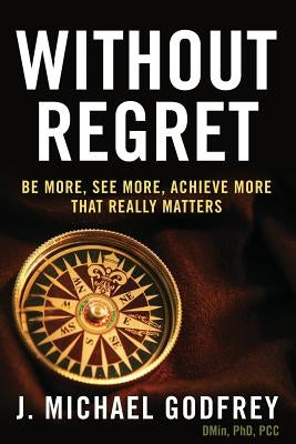 Without Regret: Be more, see more, achieve more that really matters by Godfrey, J. Michael