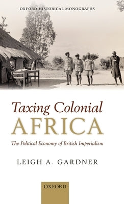 Taxing Colonial Africa: The Political Economy of British Imperialism by Gardner, Leigh A.