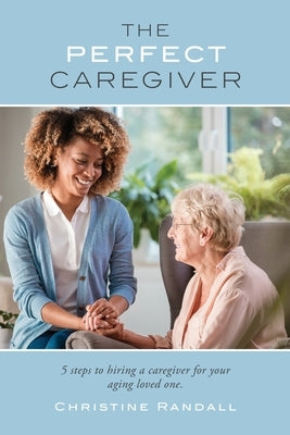 The Perfect Caregiver: 5 steps to hiring a caregiver for your aging loved one by Randall, Christine