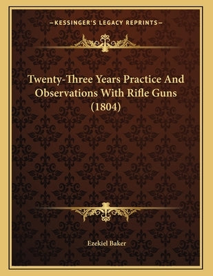 Twenty-Three Years Practice And Observations With Rifle Guns (1804) by Baker, Ezekiel