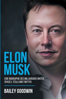 Elon Musk: Eine Biographie des Milliardärs hinter SpaceX, Tesla und Twitter by Goodwin, Bailey
