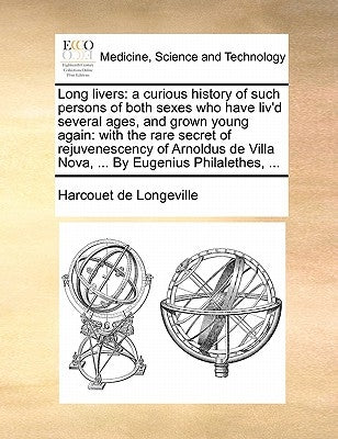 Long Livers: A Curious History of Such Persons of Both Sexes Who Have Liv'd Several Ages, and Grown Young Again: With the Rare Secr by Harcouet De Longeville