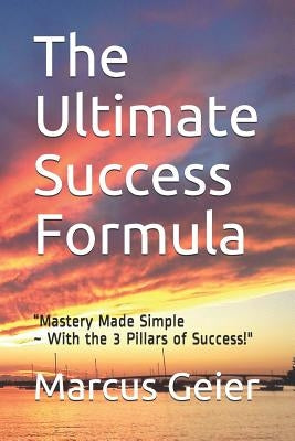 The Ultimate Success Formula: "Mastery Made Simple With the 3 Pillars of Success" by Geier, Marcus