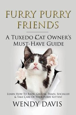 Furry Purry Friends - A Tuxedo Cat Owner's Must-Have Guide: Learn How To Raise, Groom, Train, Socialize & Take Care Of Your Furry Kitten! by Davis, Wendy