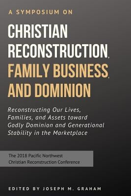 A Symposium on Christian Reconstruction, Family Business, and Dominion: Reconstructing Our Lives, Families and Assets toward Godly Dominion and Genera by Rushdoony, Mark