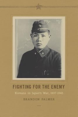 Fighting for the Enemy: Koreans in Japan's War, 1937-1945 by Palmer, Brandon