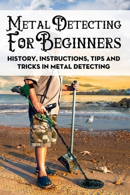 Metal Detecting For Beginners: History, Instructions, Tips And Tricks In Metal Detecting: How To Find Buried Treasure by Brient, Delma