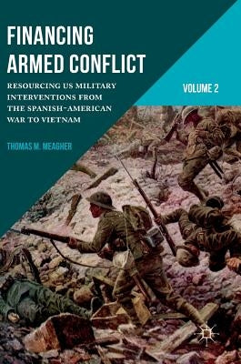 Financing Armed Conflict, Volume 2: Resourcing Us Military Interventions from the Spanish-American War to Vietnam by Meagher, Thomas M.