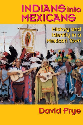 Indians Into Mexicans: History and Identity in a Mexican Town by Frye, David