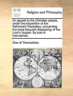 An Appeal to the Christian People, Under the Inspection of the Reformed Presbytery, Concerning the More Frequent Dispensing of the Lord's Supper. by O by One of Themselves, Of Themselves