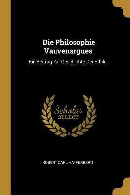 Die Philosophie Vauvenargues': Ein Beitrag Zur Geschichte Der Ethik... by Hafferberg, Robert Carl