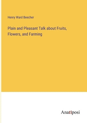 Plain and Pleasant Talk about Fruits, Flowers, and Farming by Beecher, Henry Ward