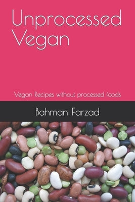 Unprocessed Vegan: Vegan Recipes without processed foods by Farzad, Bahman