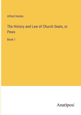 The History and Law of Church Seats, or Pews: Book 1 by Heales, Alfred