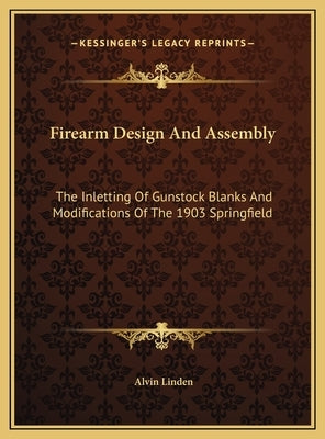 Firearm Design And Assembly: The Inletting Of Gunstock Blanks And Modifications Of The 1903 Springfield by Linden, Alvin