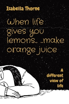 When life gives you lemons... ...make orange juice: A different view of life by Thorne, Isabella
