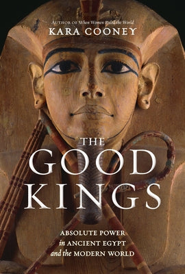 The Good Kings: Absolute Power in Ancient Egypt and the Modern World by Cooney, Kara