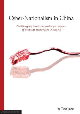 Cyber-Nationalism in China: Challenging Western media portrayals of internet censorship in China by Ying, Jiang