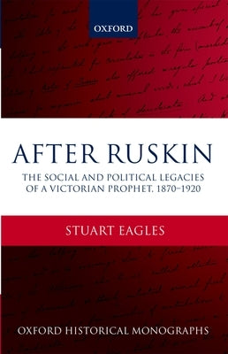 After Ruskin: The Social and Political Legacies of a Victorian Prophet, 1870-1920 by Eagles, Stuart