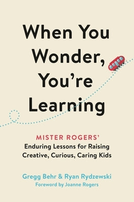 When You Wonder, You're Learning: Mister Rogers' Enduring Lessons for Raising Creative, Curious, Caring Kids by Behr, Gregg