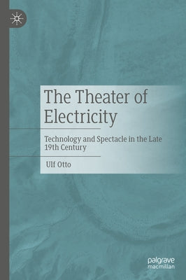 The Theater of Electricity: Technology and Spectacle in the Late 19th Century by Otto, Ulf