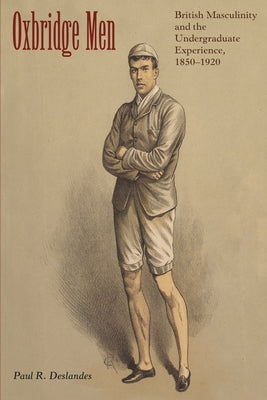 Oxbridge Men: British Masculinity and the Undergraduate Experience, 1850-1920 by Deslandes, Paul R.