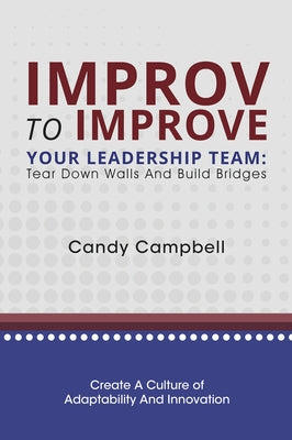 Improv to Improve Your Leadership Team: Tear Down Walls and Build Bridges by Campbell, Candy
