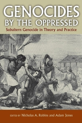 Genocides by the Oppressed: Subaltern Genocide in Theory and Practice by Robins, Nicholas A.