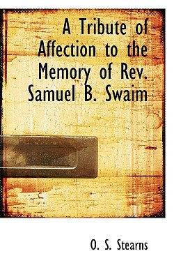 A Tribute of Affection to the Memory of REV. Samuel B. Swaim by Stearns, O. S.
