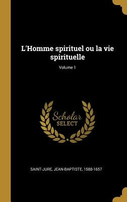 L'Homme spirituel ou la vie spirituelle; Volume 1 by 1588-1657, Saint-Jure Jean-Baptiste