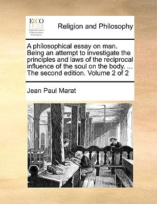 A Philosophical Essay on Man. Being an Attempt to Investigate the Principles and Laws of the Reciprocal Influence of the Soul on the Body. ... the Sec by Marat, Jean Paul