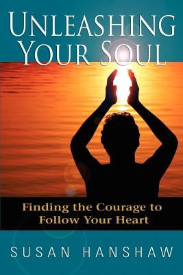 Unleashing Your Soul: Finding the Courage to Follow Your Heart by Hanshaw, Susan