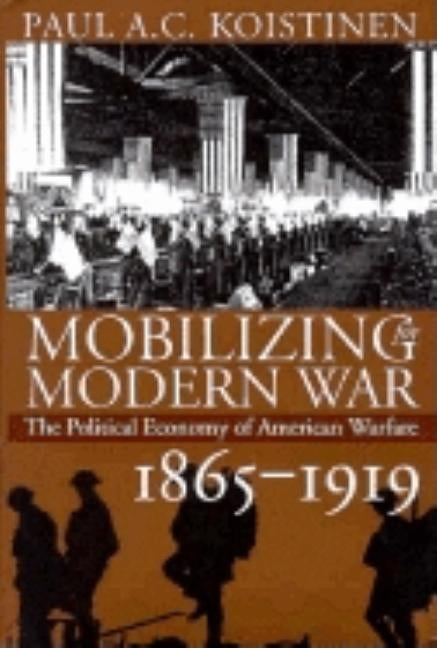 Mobilizing for Modern War: The Political Economy of American Warfare, 1865-1919 by Koistinen, Paul a. C.