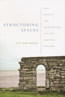 Structuring Spaces: Oral Poetics and Architecture in Early Medieval England by Garner, Lori Ann