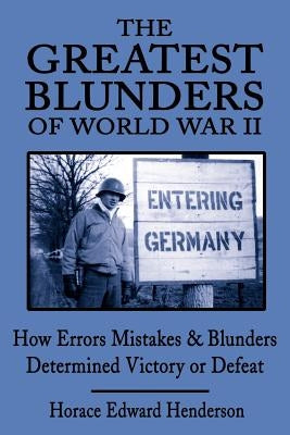 The Greatest Blunders of World War II: How Errors Mistakes & Blunders Determined Victory or Defeat by Henderson, Horace Edward