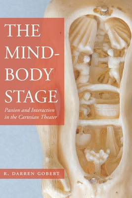 The Mind-Body Stage: Passion and Interaction in the Cartesian Theater by Gobert, R. Darren