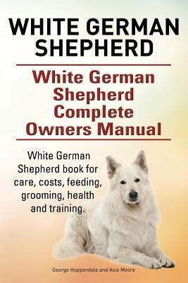 White German Shepherd. White German Shepherd Complete Owners Manual. White German Shepherd book for care, costs, feeding, grooming, health and trainin by Moore, Asia