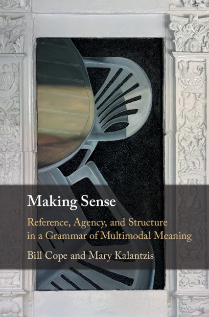 Making Sense: Reference, Agency, and Structure in a Grammar of Multimodal Meaning by Cope, Bill
