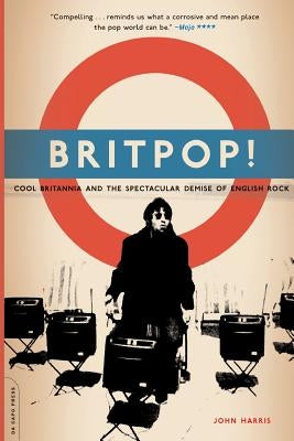 Britpop!: Cool Britannia and the Spectacular Demise of English Rock by Harris, John