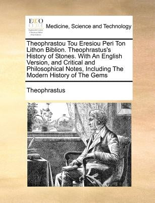 Theophrastou Tou Eresiou Peri Ton Lithon Biblion. Theophrastus's History of Stones. with an English Version, and Critical and Philosophical Notes, Inc by Theophrastus