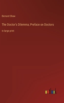 The Doctor's Dilemma; Preface on Doctors: in large print by Shaw, Bernard