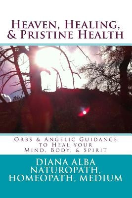 Heaven, Healing, & Pristine Health: Orbs & Angelic Guidance to Heal Your Mind, Body, & Spirit by Alba, Diana L.