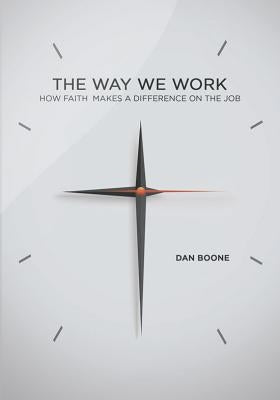 Way We Work: How Faith Makes a Difference on the Job by Boone, Dan