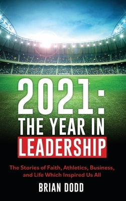 2021: THE YEAR IN LEADERSHIP: The Stories of Faith, Athletics, Business, and Life Which Inspired Us All by Dodd, Brian