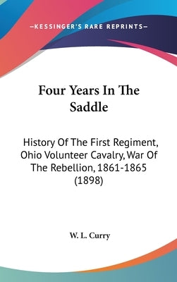 Four Years In The Saddle: History Of The First Regiment, Ohio Volunteer Cavalry, War Of The Rebellion, 1861-1865 (1898) by Curry, W. L.