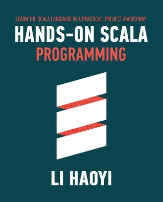 Hands-on Scala Programming: Learn Scala in a Practical, Project-Based Way by Li, Haoyi